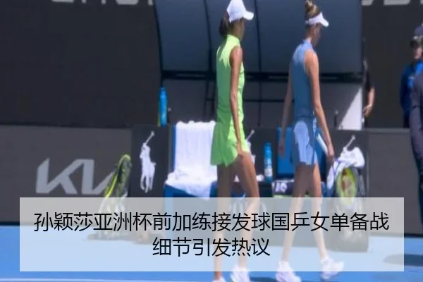 孙颖莎亚洲杯前加练接发球国乒女单备战细节引发热议