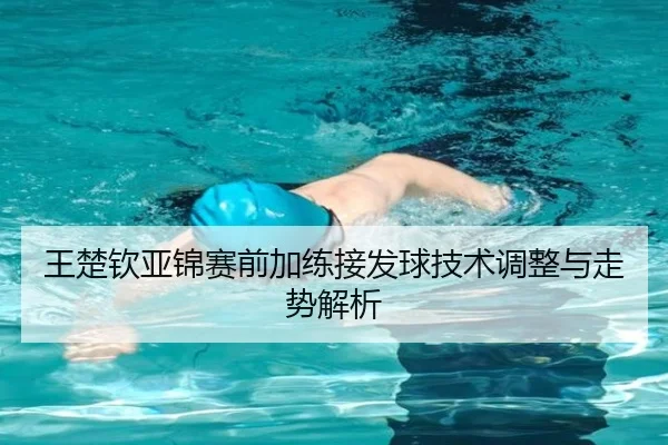 王楚钦亚锦赛前加练接发球技术调整与走势解析