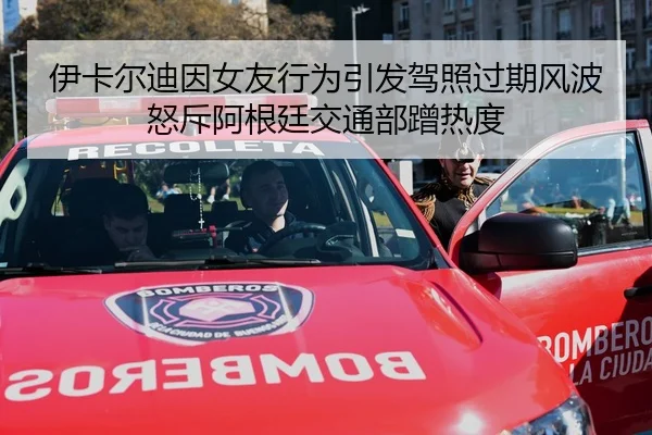伊卡尔迪因女友行为引发驾照过期风波怒斥阿根廷交通部蹭热度