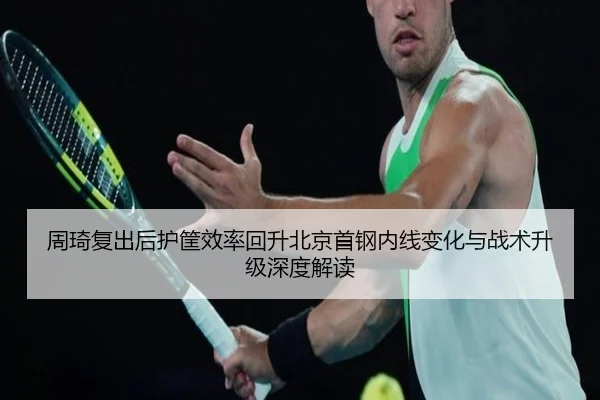 周琦复出后护筐效率回升北京首钢内线变化与战术升级深度解读